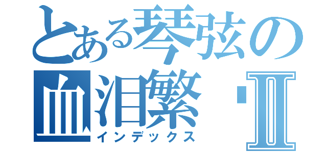 とある琴弦の血泪繁华Ⅱ（インデックス）