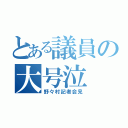 とある議員の大号泣（野々村記者会見）