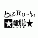 とあるＲＯＬＬの★離脱★（のし頂載）