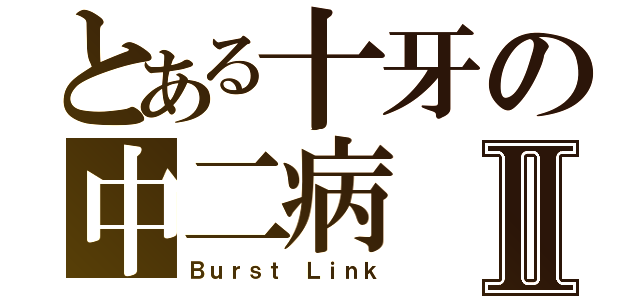 とある十牙の中二病Ⅱ（Ｂｕｒｓｔ Ｌｉｎｋ）