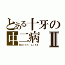 とある十牙の中二病Ⅱ（Ｂｕｒｓｔ Ｌｉｎｋ）