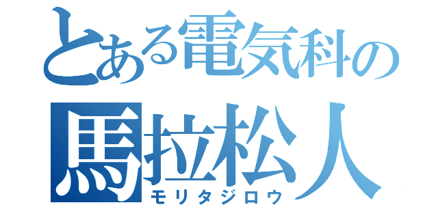 とある電気科の馬拉松人（モリタジロウ）