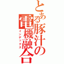 とある豚汁の電機融合（インデックス）