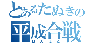 とあるたぬきの平成合戦（ぽんぽこ）