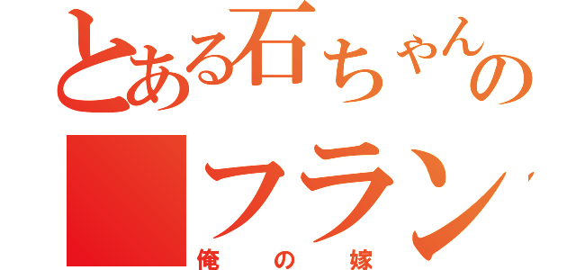 とある石ちゃんの　フラン（俺の嫁）