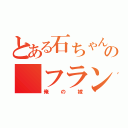 とある石ちゃんの　フラン（俺の嫁）