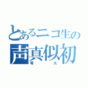 とあるニコ生の声真似初心者（零火）