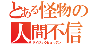 とある怪物の人間不信（アイジョウヒョウゲン）