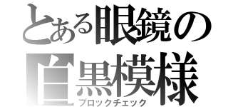 とある眼鏡の白黒模様（ブロックチェック）