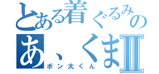 とある着ぐるみのあ、くまⅡ（ボン太くん）