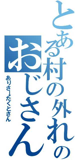 とある村の外れのおじさん（ありさ→たくとさん）