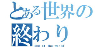 とある世界の終わり（Ｅｎｄ ｏｆ ｔｈｅ ｗｏｒｌｄ）