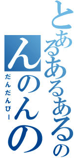 とあるあるあるのんのんのん（だんだんびー）