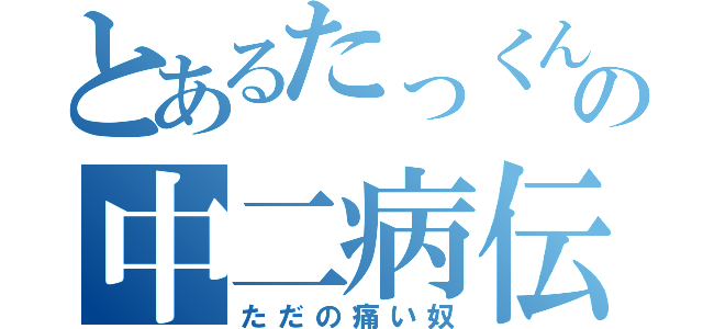 とあるたっくんの中二病伝説（ただの痛い奴）