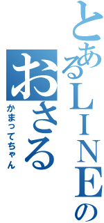 とあるＬＩＮＥのおさる（かまってちゃん）