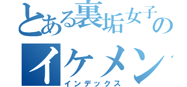 とある裏垢女子のイケメン観察（インデックス）