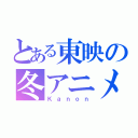 とある東映の冬アニメ（Ｋａｎｏｎ）