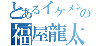 とあるイケメンの福屋龍太郎（）