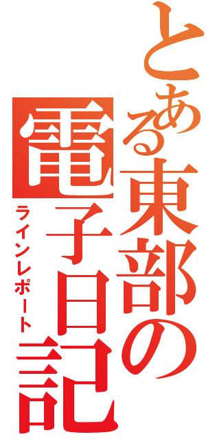 とある東部の電子日記（ラインレポート）