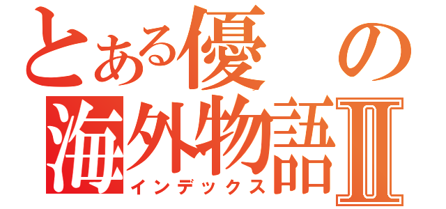 とある優の海外物語Ⅱ（インデックス）