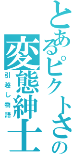 とあるピクトさんの変態紳士（引越し物語）