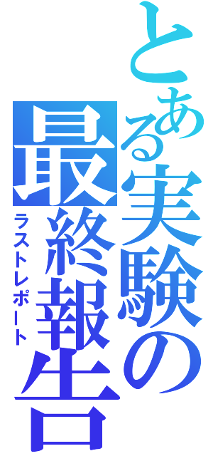 とある実験の最終報告（ラストレポート）