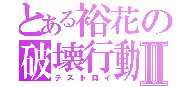 とある裕花の破壊行動Ⅱ（デストロイ）