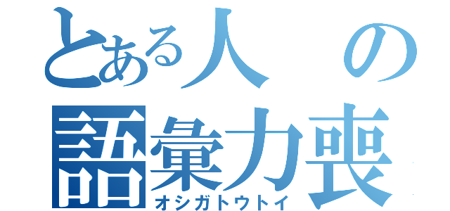 とある人の語彙力喪失（オシガトウトイ）