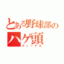 とある野球部のハゲ頭（ティーナカ）