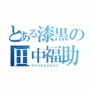 とある漆黒の田中福助（ニャンニャンニャン）