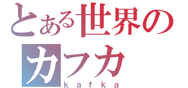 とある世界のカフカ（ｋａｆｋａ）