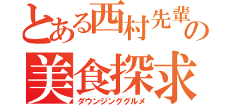 とある西村先輩の美食探求（ダウンジンググルメ）