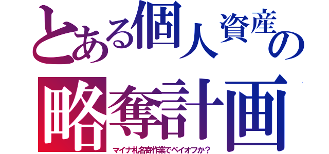 とある個人資産の略奪計画（マイナ札名寄作業でペイオフか？）