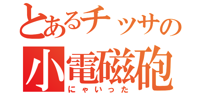 とあるチッサの小電磁砲（にゃいった）