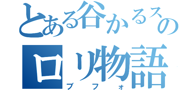 とある谷かるスターのロリ物語（ブフォ）