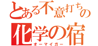 とある不意打ちの化学の宿題（オーマイガー）