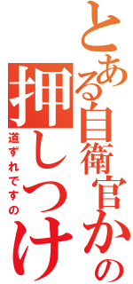 とある自衛官からの押しつけ（道ずれですの）