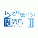 とある出会いとかの関係爪Ⅱ（関係ネイル）