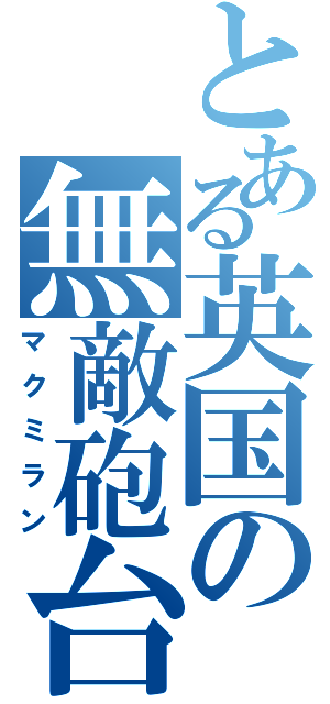 とある英国の無敵砲台（マクミラン）