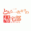 とある二次好きの帰宅部（ゴーテゥーホーム）