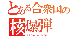 とある合衆国の核爆弾（ａｔｏｍｉｃ ｂｏｍｂ）