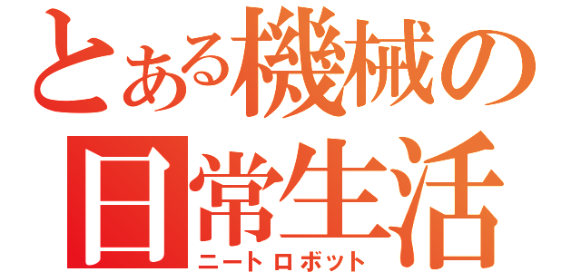 とある機械の日常生活（ニートロボット）