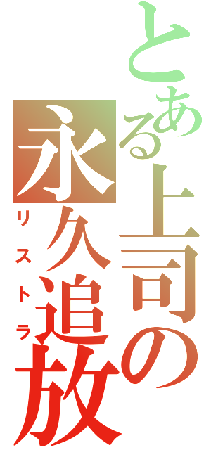 とある上司の永久追放（リストラ）