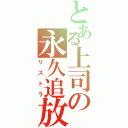 とある上司の永久追放（リストラ）