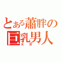 とある蕭胖の巨乳男人（天然ㄟ）