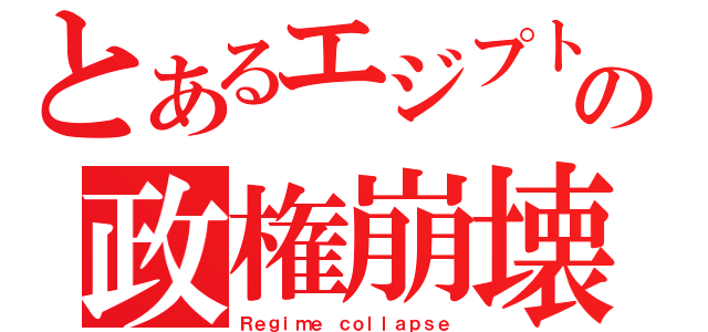 とあるエジプトの政権崩壊（Ｒｅｇｉｍｅ ｃｏｌｌａｐｓｅ）