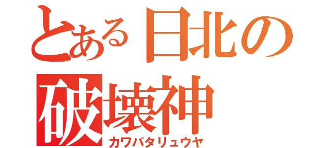 とある日北の破壊神（カワバタリュウヤ）