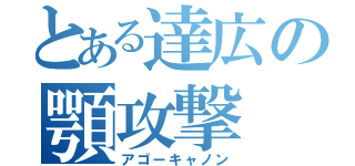 とある達広の顎攻撃（アゴーキャノン）