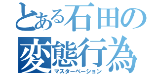 とある石田の変態行為（マスターベーション）