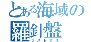 とある海域の羅針盤（ラストボス）